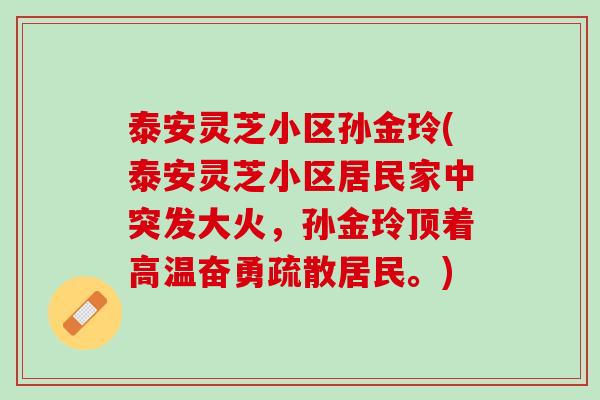 泰安灵芝小区孙金玲(泰安灵芝小区居民家中突发大火，孙金玲顶着高温奋勇疏散居民。)
