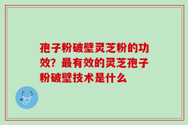 孢子粉破壁灵芝粉的功效？最有效的灵芝孢子粉破壁技术是什么