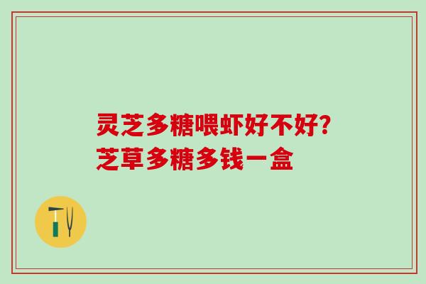 灵芝多糖喂虾好不好？芝草多糖多钱一盒