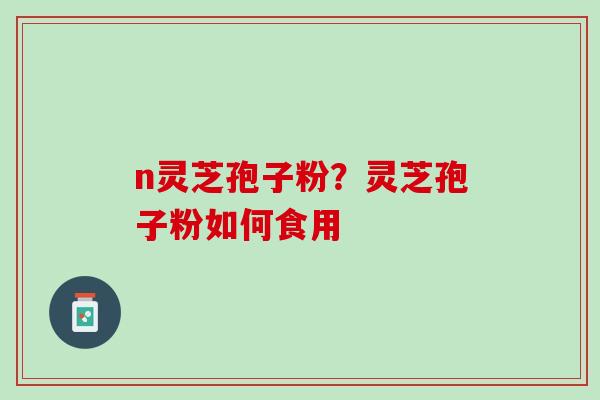 n灵芝孢子粉？灵芝孢子粉如何食用
