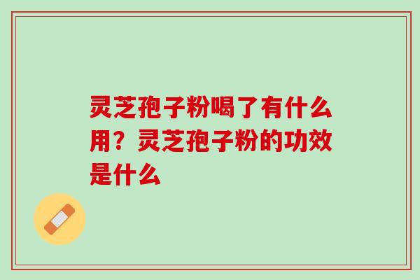 灵芝孢子粉喝了有什么用？灵芝孢子粉的功效是什么
