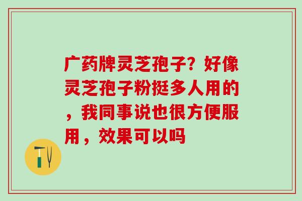 广药牌灵芝孢子？好像灵芝孢子粉挺多人用的，我同事说也很方便服用，效果可以吗