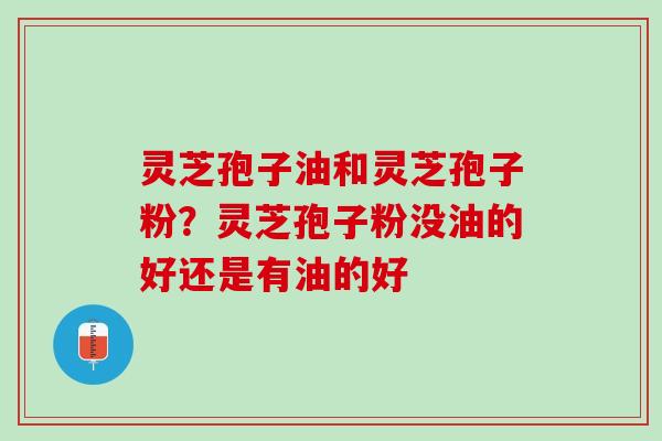 灵芝孢子油和灵芝孢子粉？灵芝孢子粉没油的好还是有油的好