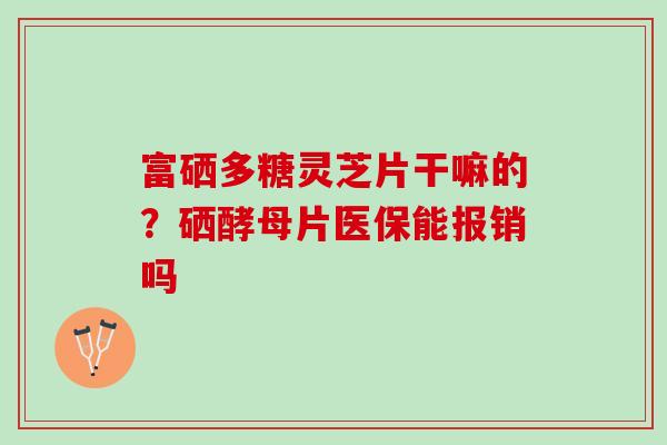 富硒多糖灵芝片干嘛的？硒酵母片医保能报销吗