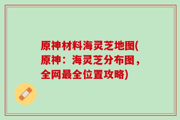 原神材料海灵芝地图(原神:海灵芝分布图,全网全位置攻略) 原神材料海灵芝地图(原神:海灵芝分布图,全网全位置攻略)