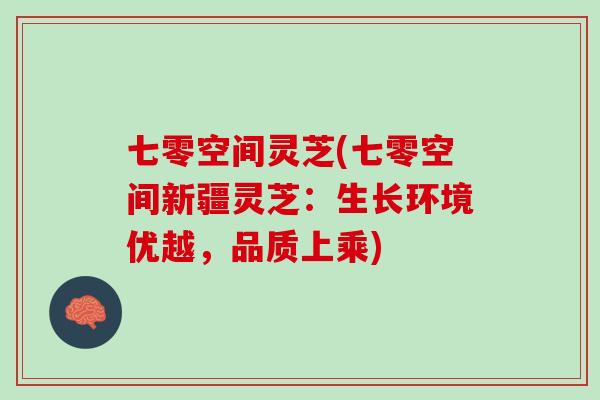 七零空间灵芝(七零空间新疆灵芝：生长环境优越，品质上乘)