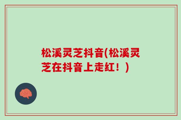 松溪灵芝抖音(松溪灵芝在抖音上走红!) 松溪灵芝抖音(松溪灵芝在抖音上走红!)