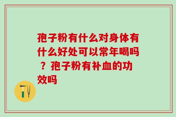孢子粉有什么对身体有什么好处可以常年喝吗 ？孢子粉有补血的功效吗