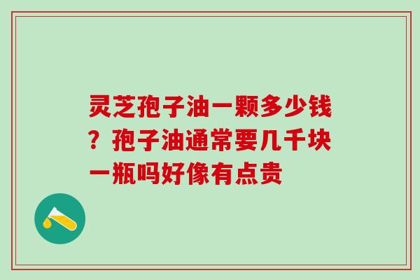 灵芝孢子油一颗多少钱？孢子油通常要几千块一瓶吗好像有点贵
