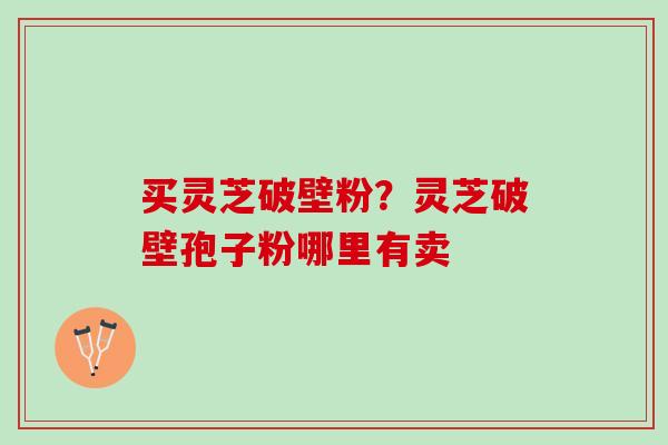 买灵芝破壁粉？灵芝破壁孢子粉哪里有卖