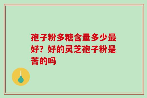 孢子粉多糖含量多少最好？好的灵芝孢子粉是苦的吗