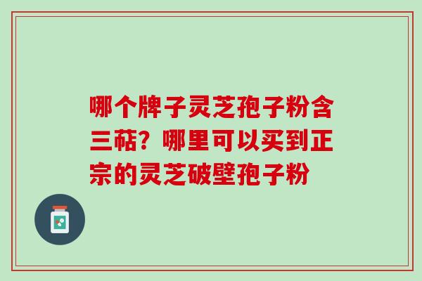 哪个牌子灵芝孢子粉含三萜？哪里可以买到正宗的灵芝破壁孢子粉