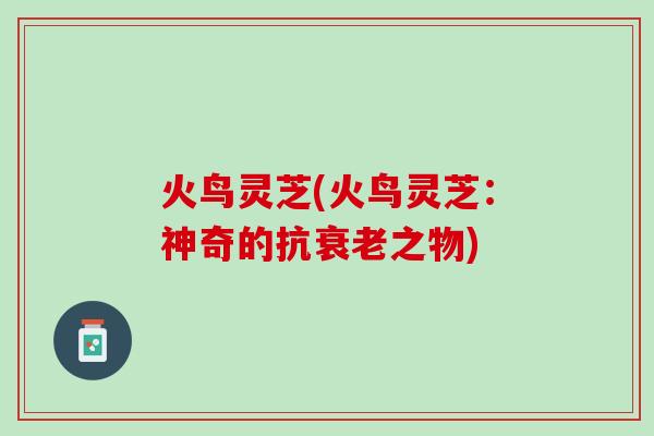 火鸟灵芝(火鸟灵芝：神奇的抗衰老之物)