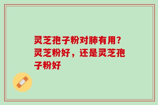 灵芝孢子粉对肺有用？灵芝粉好，还是灵芝孢子粉好