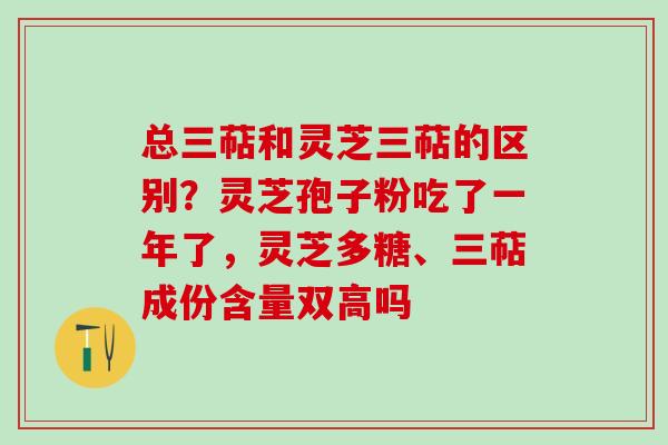 总三萜和灵芝三萜的区别?灵芝孢子粉吃了一年了,灵芝多糖、三萜成份含量双高吗 总三萜和灵芝三萜的区别?灵芝孢子粉吃了一年了,灵芝多糖、三萜成份含量双高吗
