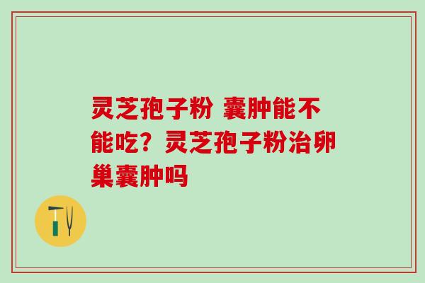 灵芝孢子粉 囊肿能不能吃？灵芝孢子粉治卵巢囊肿吗