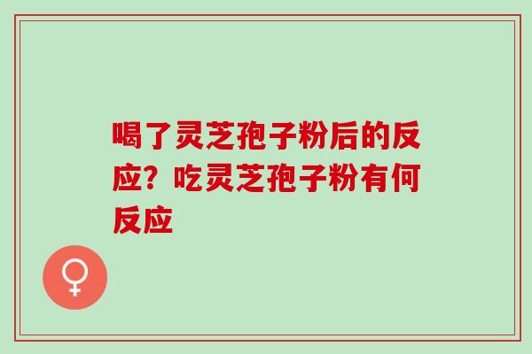 喝了灵芝孢子粉后的反应？吃灵芝孢子粉有何反应