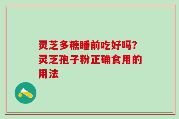 灵芝多糖睡前吃好吗?灵芝孢子粉正确食用的用法 灵芝多糖睡前吃好吗?灵芝孢子粉正确食用的用法