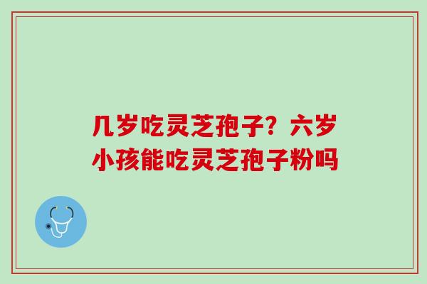 几岁吃灵芝孢子？六岁小孩能吃灵芝孢子粉吗