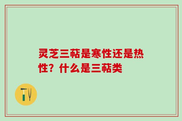 灵芝三萜是寒性还是热性?什么是三萜类 灵芝三萜是寒性还是热性?什么是三萜类
