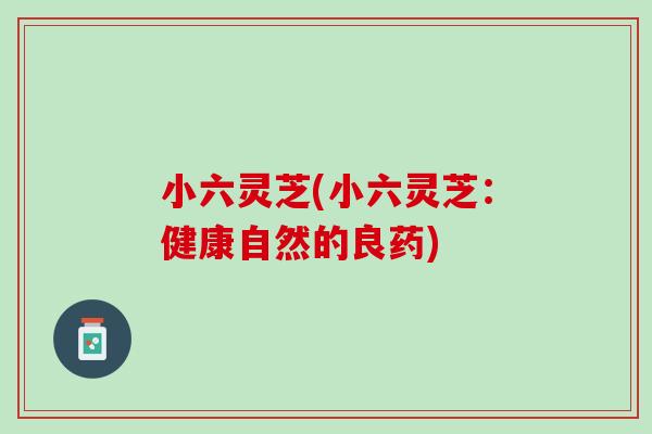 小六灵芝(小六灵芝:健康自然的良药) 小六灵芝(小六灵芝:健康自然的良药)