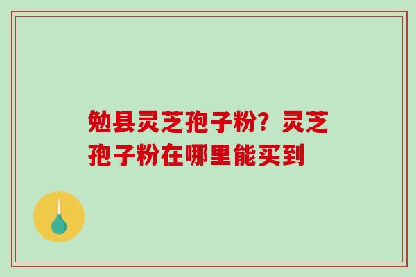 勉县灵芝孢子粉？灵芝孢子粉在哪里能买到