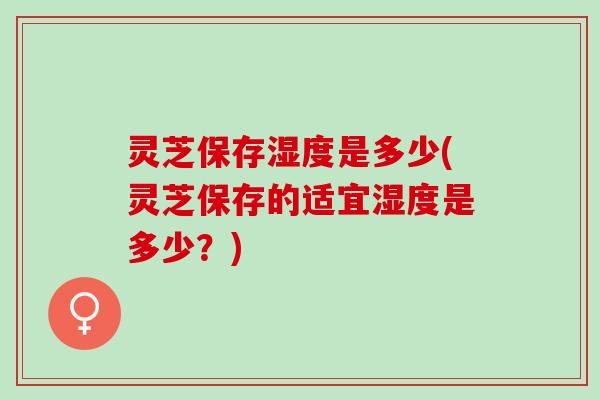 灵芝保存湿度是多少(灵芝保存的适宜湿度是多少?) 灵芝保存湿度是多少(灵芝保存的适宜湿度是多少?)