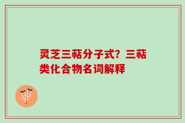 灵芝三萜分子式？三萜类化合物名词解释