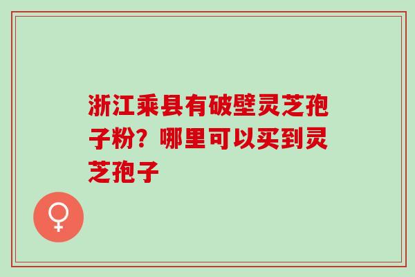 浙江乘县有破壁灵芝孢子粉?哪里可以买到灵芝孢子 浙江乘县有破壁灵芝孢子粉?哪里可以买到灵芝孢子