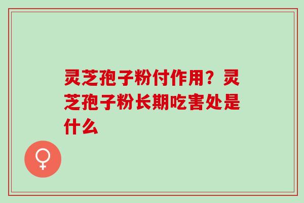 灵芝孢子粉付作用？灵芝孢子粉长期吃害处是什么