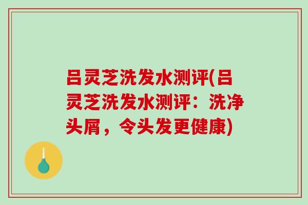 吕灵芝洗发水测评(吕灵芝洗发水测评：洗净头屑，令头发更健康)