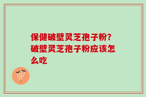 保健破壁灵芝孢子粉？破壁灵芝孢子粉应该怎么吃