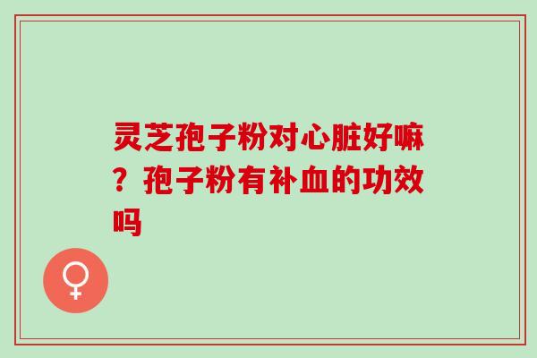 灵芝孢子粉对心脏好嘛？孢子粉有补血的功效吗