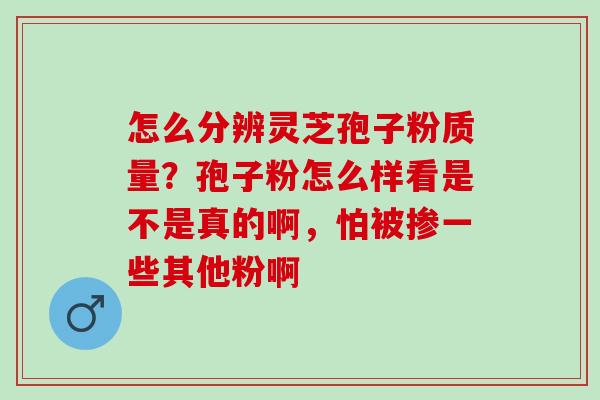 怎么分辨灵芝孢子粉质量？孢子粉怎么样看是不是真的啊，怕被掺一些其他粉啊