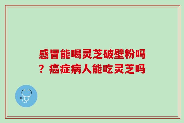 感冒能喝灵芝破壁粉吗？癌症病人能吃灵芝吗