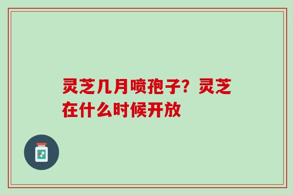 灵芝几月喷孢子?灵芝在什么时候开放 灵芝几月喷孢子?灵芝在什么时候开放