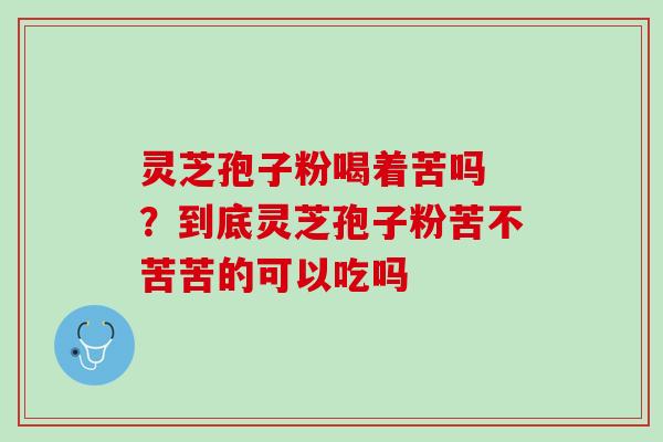 灵芝孢子粉喝着苦吗 ？到底灵芝孢子粉苦不苦苦的可以吃吗
