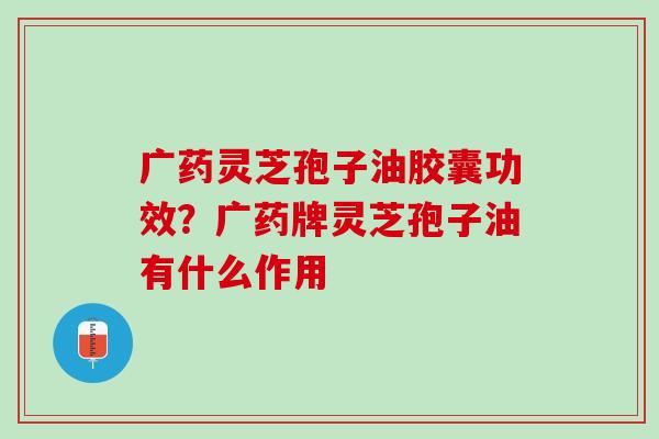 广药灵芝孢子油胶囊功效？广药牌灵芝孢子油有什么作用