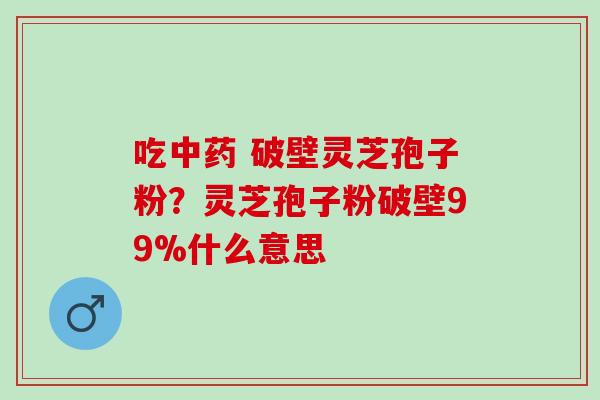 吃中药 破壁灵芝孢子粉？灵芝孢子粉破壁99%什么意思