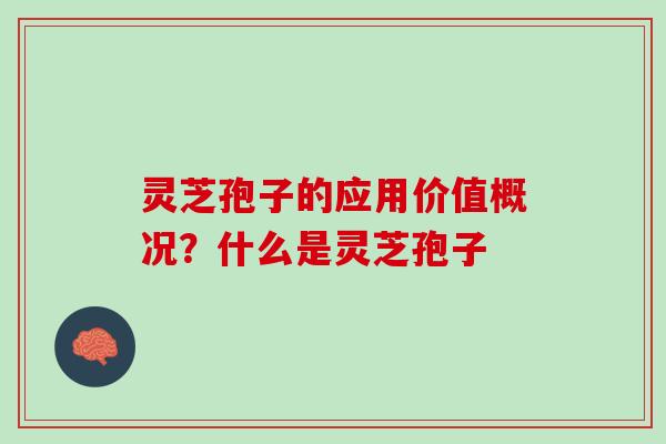 灵芝孢子的应用价值概况？什么是灵芝孢子