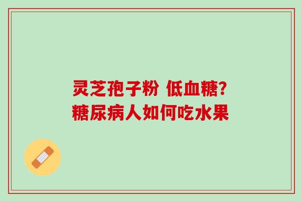 灵芝孢子粉 低?人如何吃水果 灵芝孢子粉 低?人如何吃水果