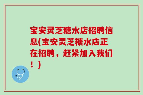 宝安灵芝糖水店招聘信息(宝安灵芝糖水店正在招聘,赶紧加入我们!) 宝安灵芝糖水店招聘信息(宝安灵芝糖水店正在招聘,赶紧加入我们!)