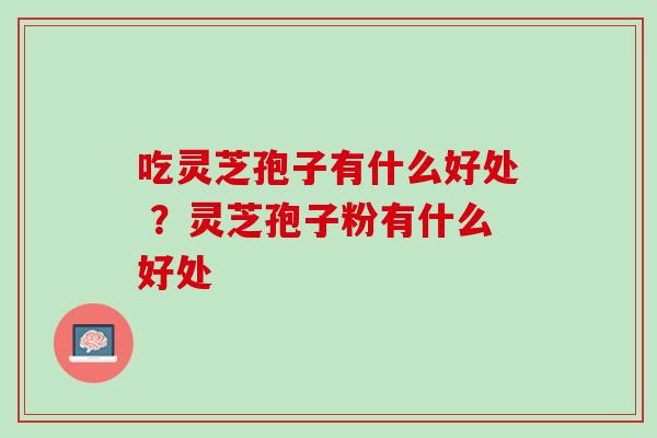吃灵芝孢子有什么好处 ？灵芝孢子粉有什么好处