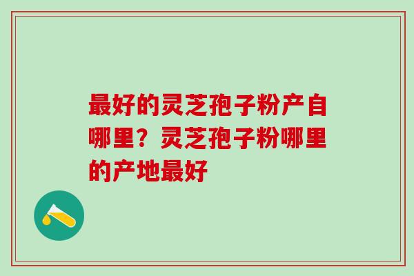 好的灵芝孢子粉产自哪里?灵芝孢子粉哪里的产地好 好的灵芝孢子粉产自哪里?灵芝孢子粉哪里的产地好