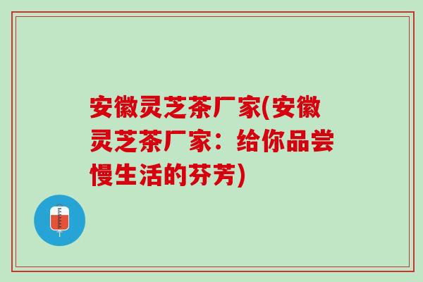 安徽灵芝茶厂家(安徽灵芝茶厂家：给你品尝慢生活的芬芳)