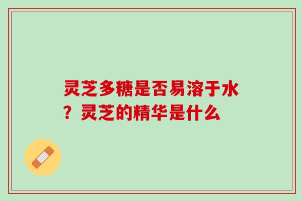 灵芝多糖是否易溶于水？灵芝的精华是什么