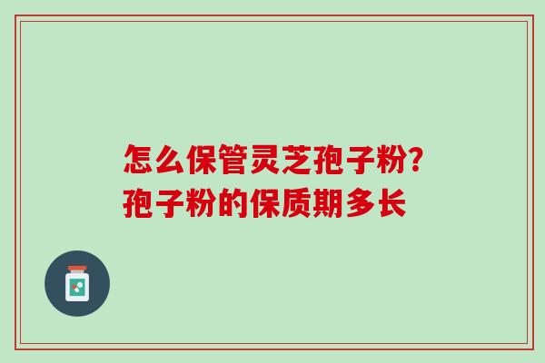 怎么保管灵芝孢子粉？孢子粉的保质期多长