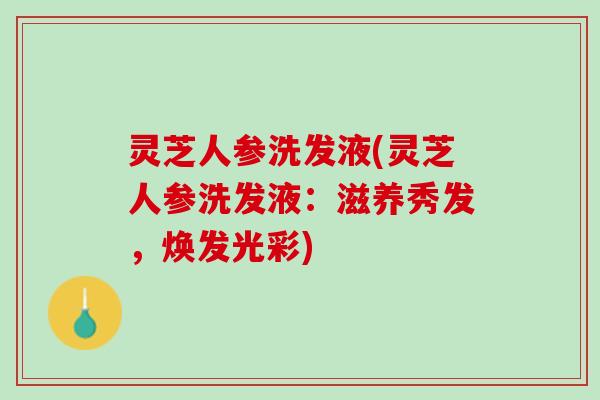 灵芝人参洗发液(灵芝人参洗发液：滋养秀发，焕发光彩)
