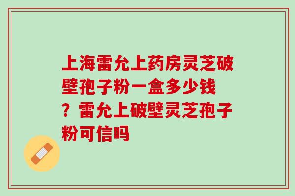上海雷允上药房灵芝破壁孢子粉一盒多少钱 ？雷允上破壁灵芝孢子粉可信吗
