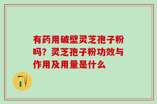 有药用破壁灵芝孢子粉吗？灵芝孢子粉功效与作用及用量是什么